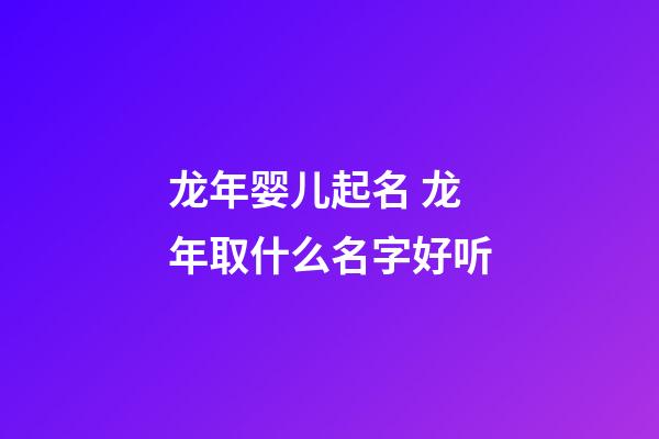 龙年婴儿起名 龙年取什么名字好听